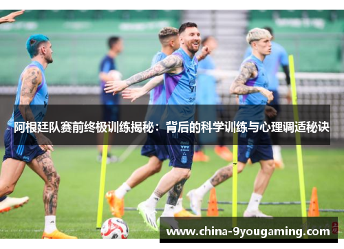 阿根廷队赛前终极训练揭秘：背后的科学训练与心理调适秘诀