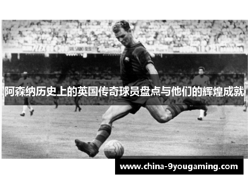 阿森纳历史上的英国传奇球员盘点与他们的辉煌成就