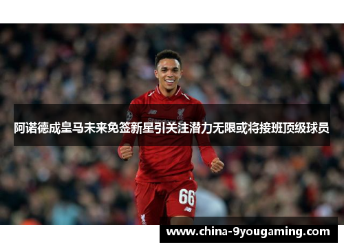 阿诺德成皇马未来免签新星引关注潜力无限或将接班顶级球员
