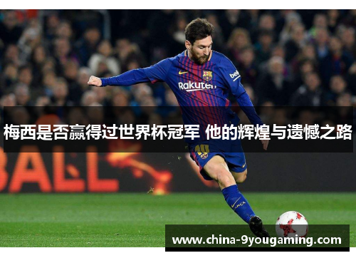 梅西是否赢得过世界杯冠军 他的辉煌与遗憾之路