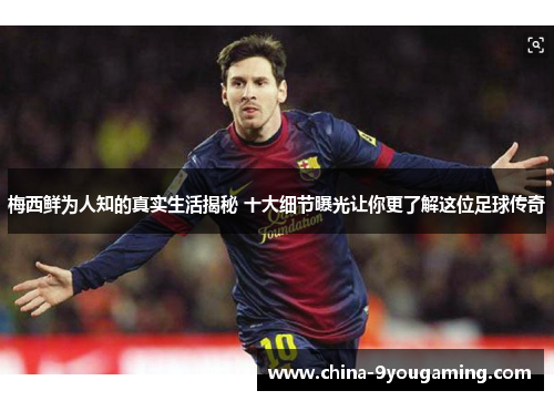 梅西鲜为人知的真实生活揭秘 十大细节曝光让你更了解这位足球传奇